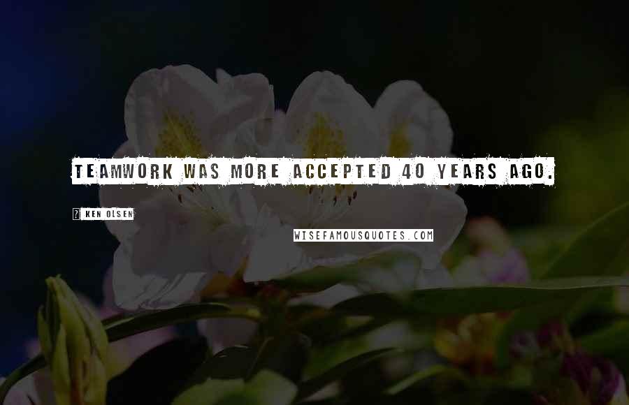 Ken Olsen Quotes: Teamwork was more accepted 40 years ago.