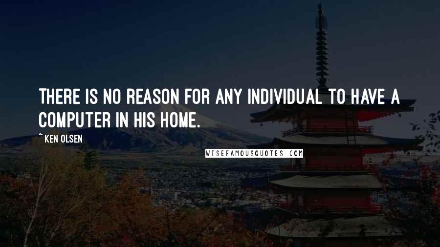 Ken Olsen Quotes: There is no reason for any individual to have a computer in his home.