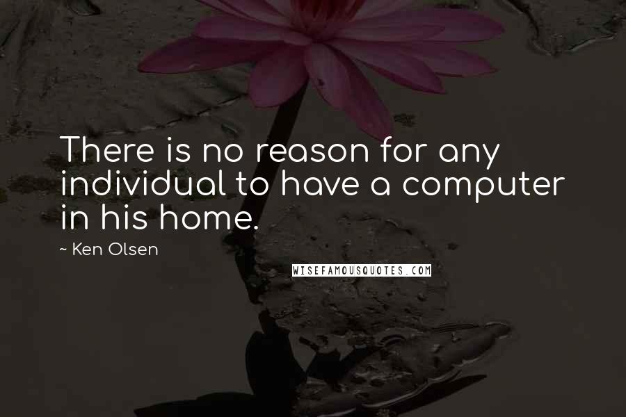 Ken Olsen Quotes: There is no reason for any individual to have a computer in his home.