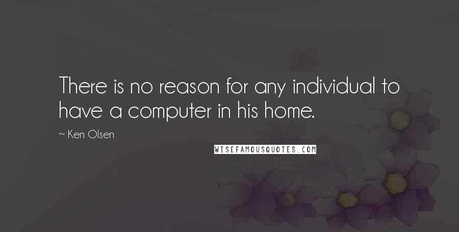 Ken Olsen Quotes: There is no reason for any individual to have a computer in his home.