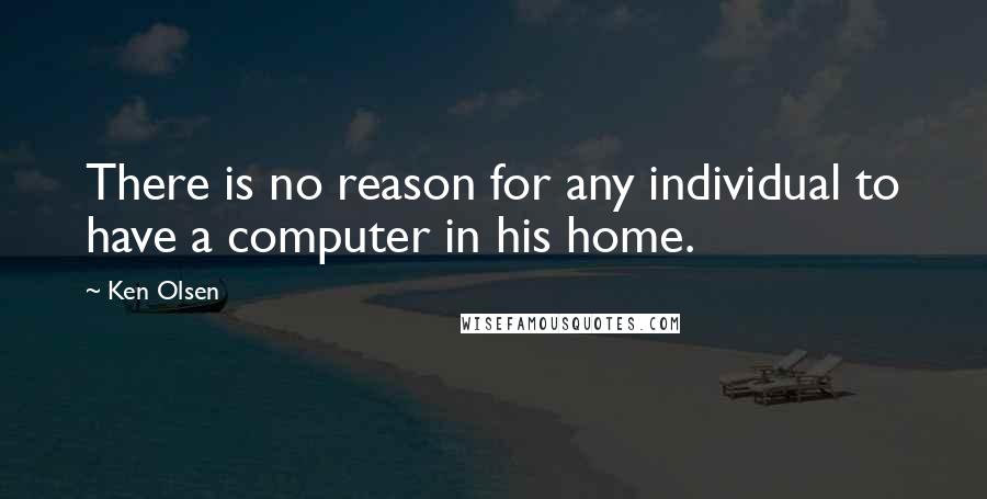 Ken Olsen Quotes: There is no reason for any individual to have a computer in his home.