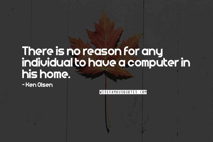 Ken Olsen Quotes: There is no reason for any individual to have a computer in his home.