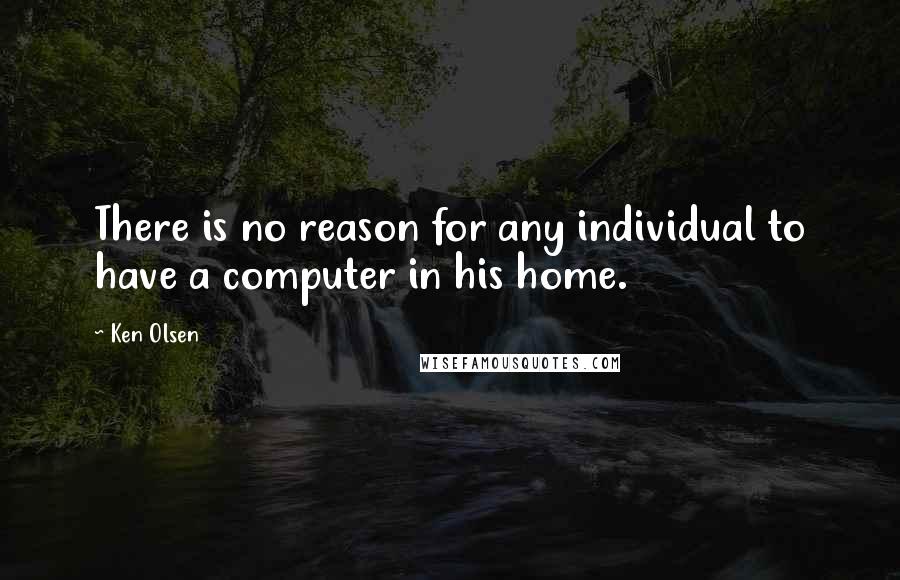 Ken Olsen Quotes: There is no reason for any individual to have a computer in his home.