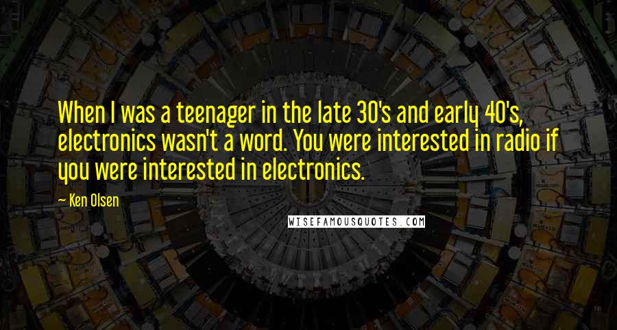 Ken Olsen Quotes: When I was a teenager in the late 30's and early 40's, electronics wasn't a word. You were interested in radio if you were interested in electronics.