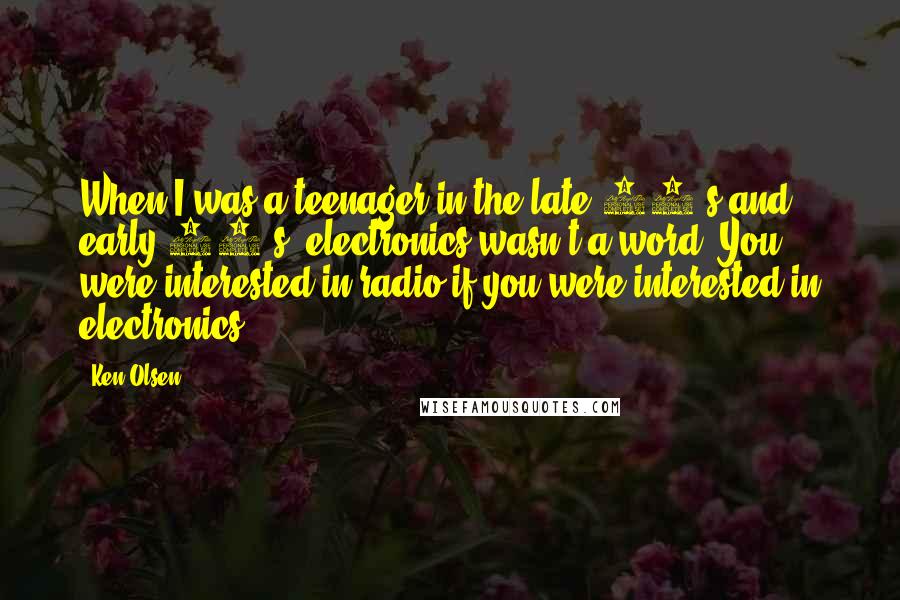 Ken Olsen Quotes: When I was a teenager in the late 30's and early 40's, electronics wasn't a word. You were interested in radio if you were interested in electronics.