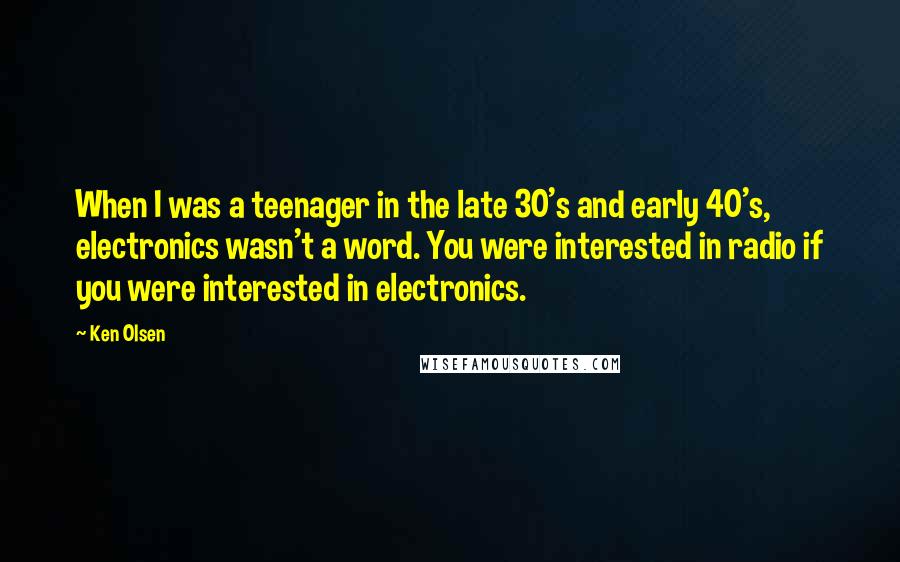 Ken Olsen Quotes: When I was a teenager in the late 30's and early 40's, electronics wasn't a word. You were interested in radio if you were interested in electronics.