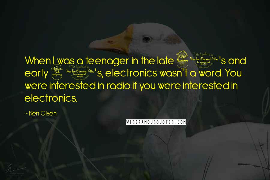 Ken Olsen Quotes: When I was a teenager in the late 30's and early 40's, electronics wasn't a word. You were interested in radio if you were interested in electronics.