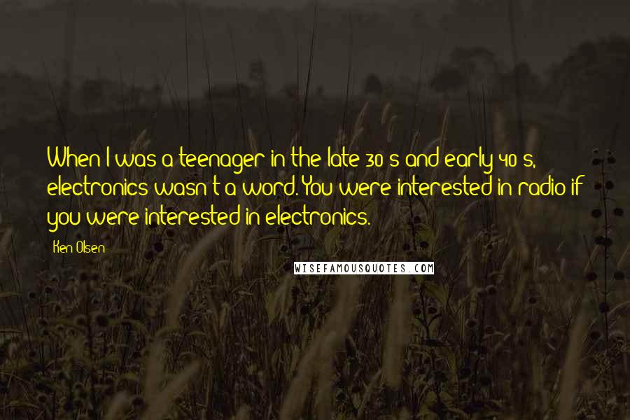 Ken Olsen Quotes: When I was a teenager in the late 30's and early 40's, electronics wasn't a word. You were interested in radio if you were interested in electronics.