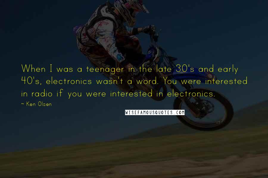 Ken Olsen Quotes: When I was a teenager in the late 30's and early 40's, electronics wasn't a word. You were interested in radio if you were interested in electronics.