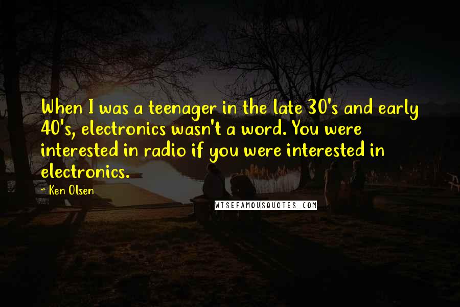 Ken Olsen Quotes: When I was a teenager in the late 30's and early 40's, electronics wasn't a word. You were interested in radio if you were interested in electronics.