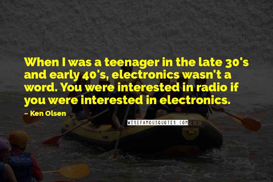 Ken Olsen Quotes: When I was a teenager in the late 30's and early 40's, electronics wasn't a word. You were interested in radio if you were interested in electronics.