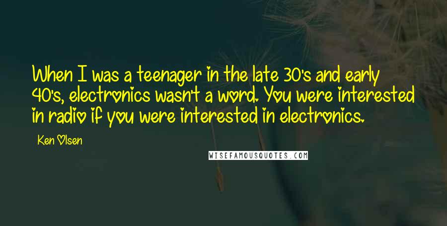 Ken Olsen Quotes: When I was a teenager in the late 30's and early 40's, electronics wasn't a word. You were interested in radio if you were interested in electronics.