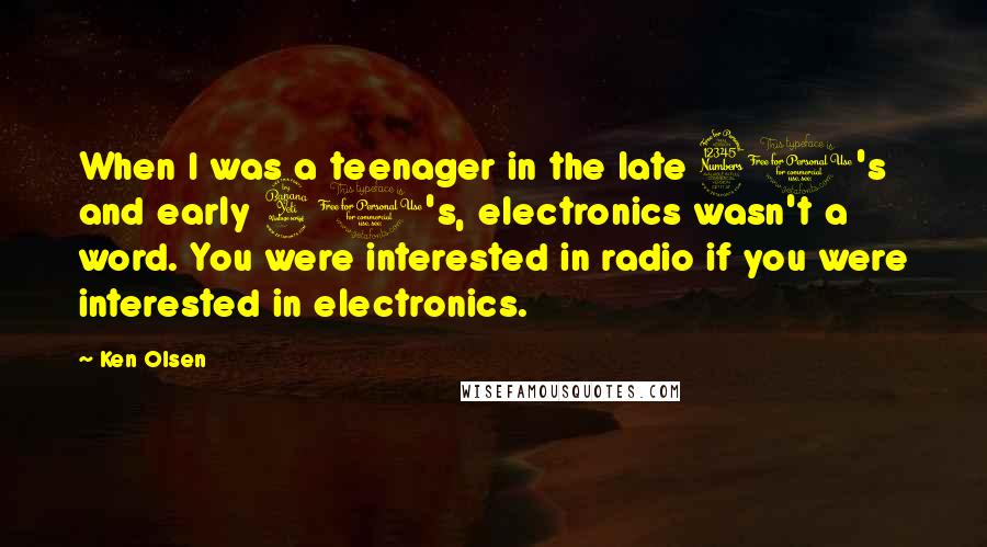 Ken Olsen Quotes: When I was a teenager in the late 30's and early 40's, electronics wasn't a word. You were interested in radio if you were interested in electronics.