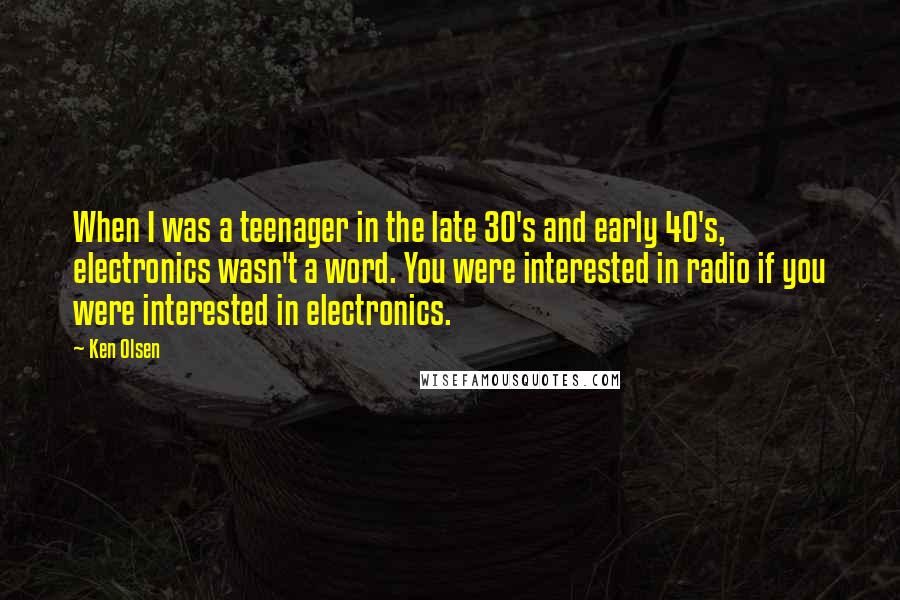 Ken Olsen Quotes: When I was a teenager in the late 30's and early 40's, electronics wasn't a word. You were interested in radio if you were interested in electronics.