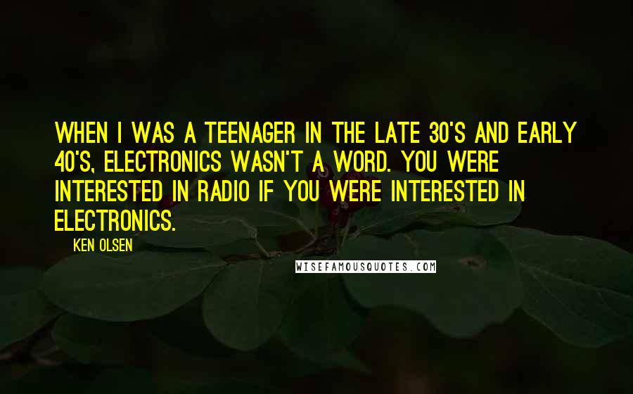 Ken Olsen Quotes: When I was a teenager in the late 30's and early 40's, electronics wasn't a word. You were interested in radio if you were interested in electronics.