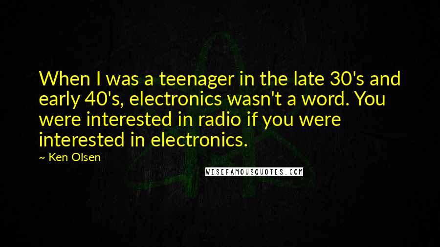 Ken Olsen Quotes: When I was a teenager in the late 30's and early 40's, electronics wasn't a word. You were interested in radio if you were interested in electronics.