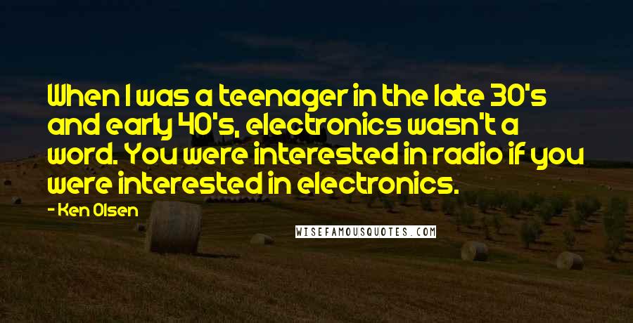 Ken Olsen Quotes: When I was a teenager in the late 30's and early 40's, electronics wasn't a word. You were interested in radio if you were interested in electronics.