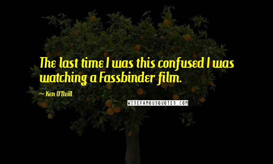 Ken O'Neill Quotes: The last time I was this confused I was watching a Fassbinder film.