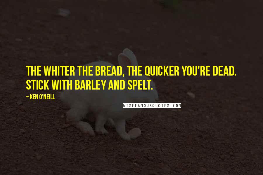 Ken O'Neill Quotes: The whiter the bread, the quicker you're dead. Stick with barley and spelt.