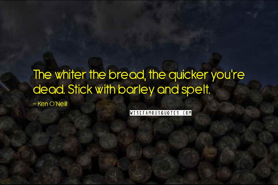 Ken O'Neill Quotes: The whiter the bread, the quicker you're dead. Stick with barley and spelt.