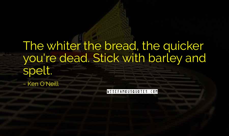 Ken O'Neill Quotes: The whiter the bread, the quicker you're dead. Stick with barley and spelt.