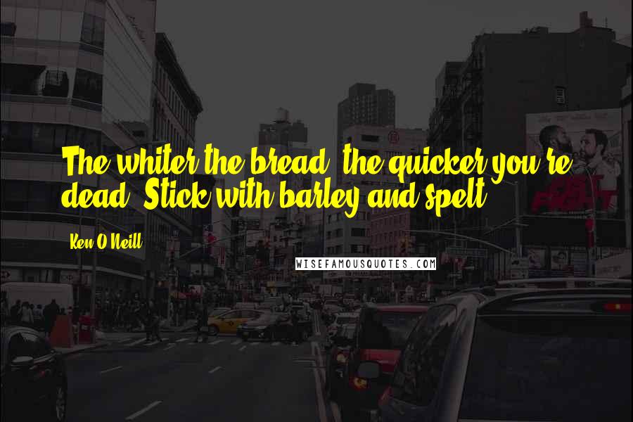 Ken O'Neill Quotes: The whiter the bread, the quicker you're dead. Stick with barley and spelt.