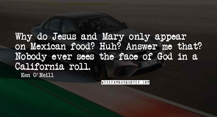 Ken O'Neill Quotes: Why do Jesus and Mary only appear on Mexican food? Huh? Answer me that? Nobody ever sees the face of God in a California roll.