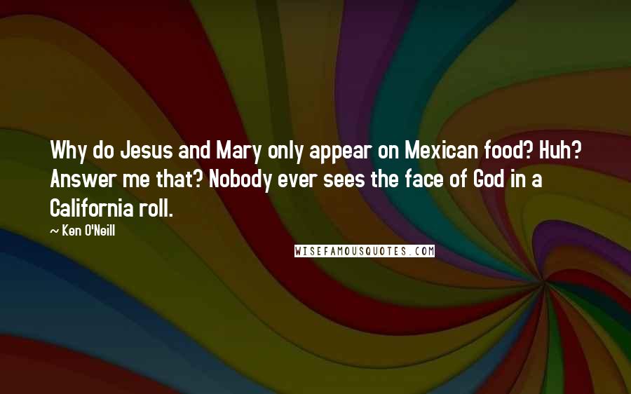 Ken O'Neill Quotes: Why do Jesus and Mary only appear on Mexican food? Huh? Answer me that? Nobody ever sees the face of God in a California roll.