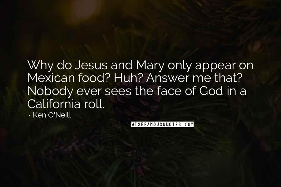 Ken O'Neill Quotes: Why do Jesus and Mary only appear on Mexican food? Huh? Answer me that? Nobody ever sees the face of God in a California roll.