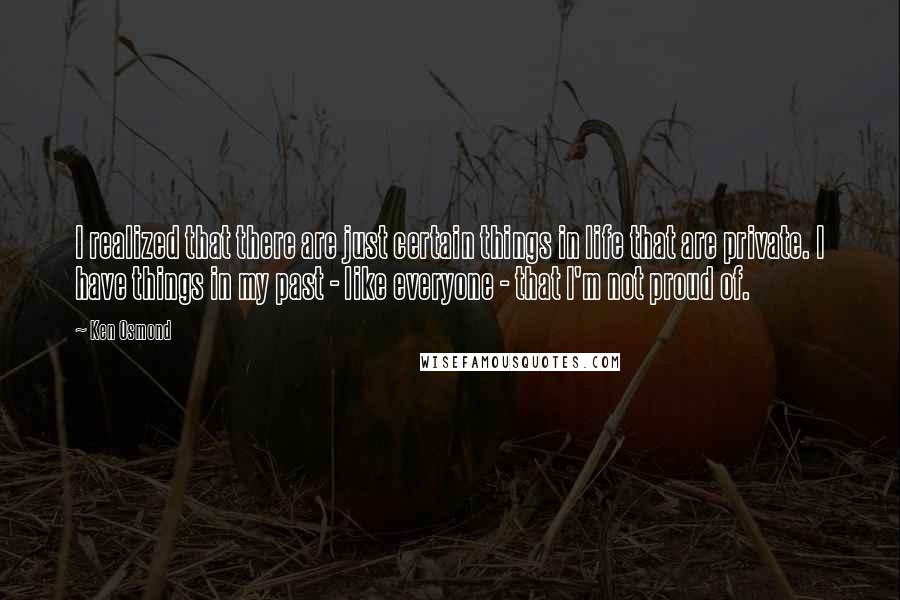 Ken Osmond Quotes: I realized that there are just certain things in life that are private. I have things in my past - like everyone - that I'm not proud of.