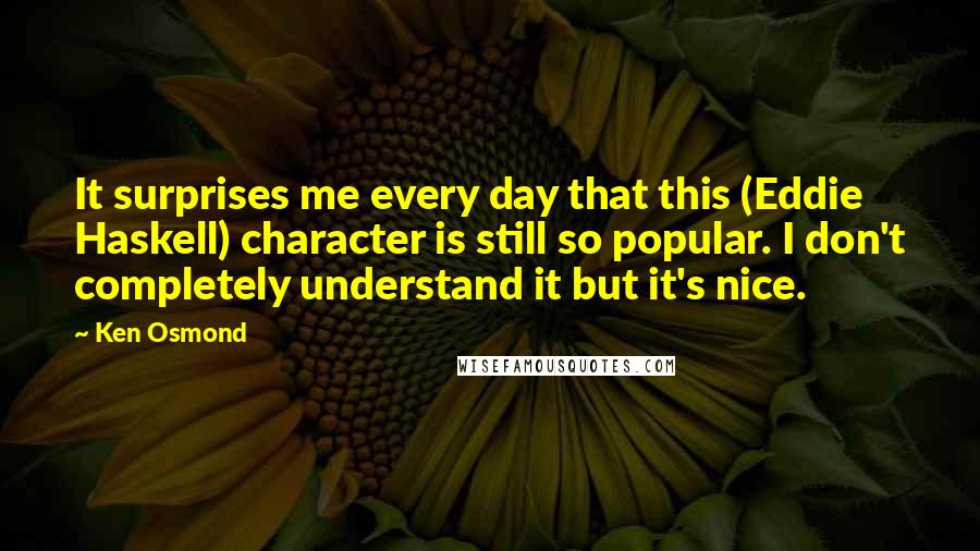 Ken Osmond Quotes: It surprises me every day that this (Eddie Haskell) character is still so popular. I don't completely understand it but it's nice.
