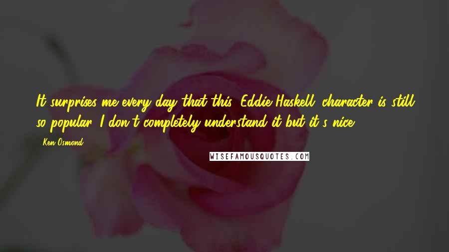 Ken Osmond Quotes: It surprises me every day that this (Eddie Haskell) character is still so popular. I don't completely understand it but it's nice.