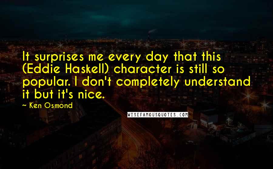 Ken Osmond Quotes: It surprises me every day that this (Eddie Haskell) character is still so popular. I don't completely understand it but it's nice.