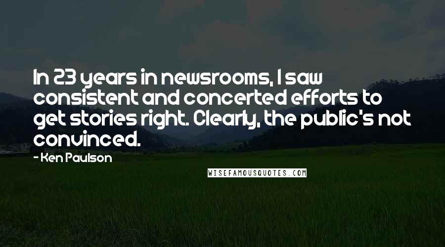 Ken Paulson Quotes: In 23 years in newsrooms, I saw consistent and concerted efforts to get stories right. Clearly, the public's not convinced.