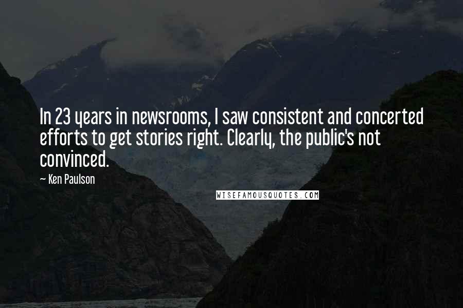 Ken Paulson Quotes: In 23 years in newsrooms, I saw consistent and concerted efforts to get stories right. Clearly, the public's not convinced.