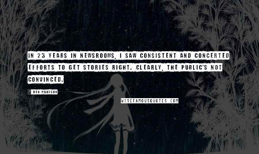 Ken Paulson Quotes: In 23 years in newsrooms, I saw consistent and concerted efforts to get stories right. Clearly, the public's not convinced.