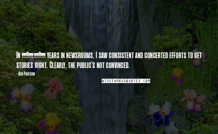 Ken Paulson Quotes: In 23 years in newsrooms, I saw consistent and concerted efforts to get stories right. Clearly, the public's not convinced.