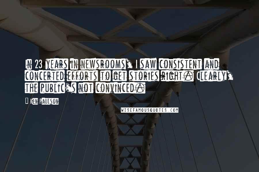 Ken Paulson Quotes: In 23 years in newsrooms, I saw consistent and concerted efforts to get stories right. Clearly, the public's not convinced.