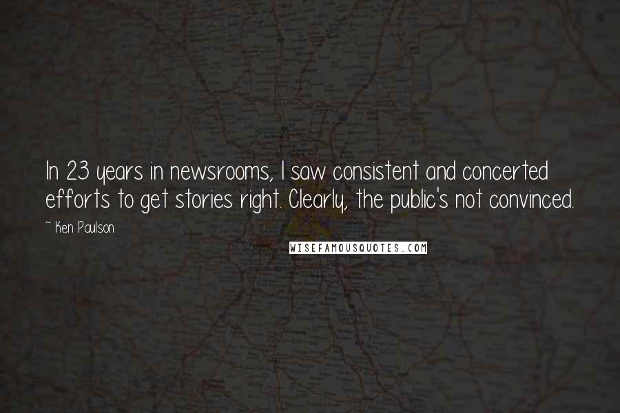 Ken Paulson Quotes: In 23 years in newsrooms, I saw consistent and concerted efforts to get stories right. Clearly, the public's not convinced.