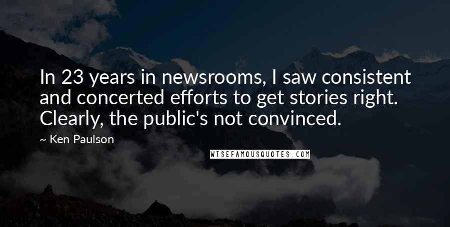 Ken Paulson Quotes: In 23 years in newsrooms, I saw consistent and concerted efforts to get stories right. Clearly, the public's not convinced.