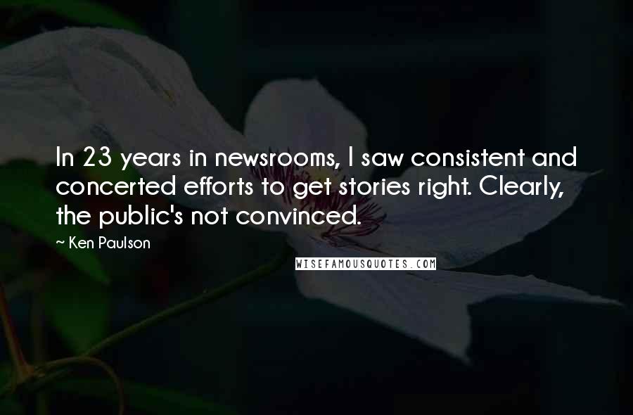 Ken Paulson Quotes: In 23 years in newsrooms, I saw consistent and concerted efforts to get stories right. Clearly, the public's not convinced.