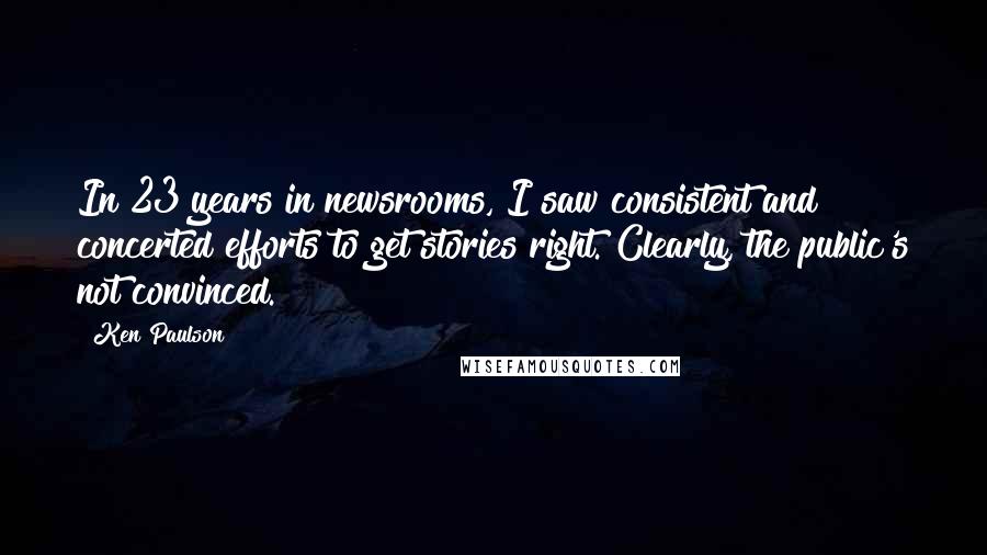 Ken Paulson Quotes: In 23 years in newsrooms, I saw consistent and concerted efforts to get stories right. Clearly, the public's not convinced.