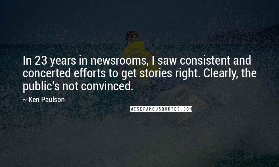 Ken Paulson Quotes: In 23 years in newsrooms, I saw consistent and concerted efforts to get stories right. Clearly, the public's not convinced.