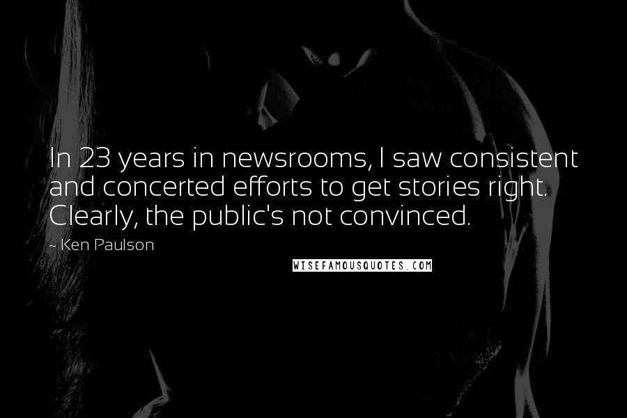 Ken Paulson Quotes: In 23 years in newsrooms, I saw consistent and concerted efforts to get stories right. Clearly, the public's not convinced.