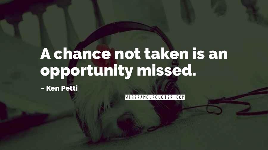 Ken Petti Quotes: A chance not taken is an opportunity missed.