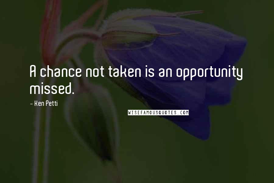 Ken Petti Quotes: A chance not taken is an opportunity missed.