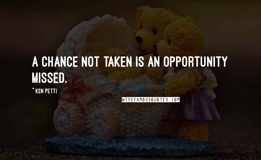 Ken Petti Quotes: A chance not taken is an opportunity missed.