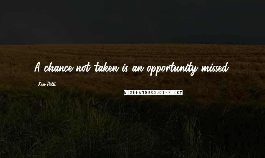 Ken Petti Quotes: A chance not taken is an opportunity missed.