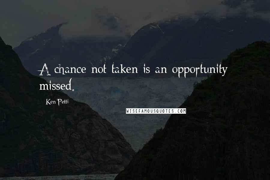 Ken Petti Quotes: A chance not taken is an opportunity missed.