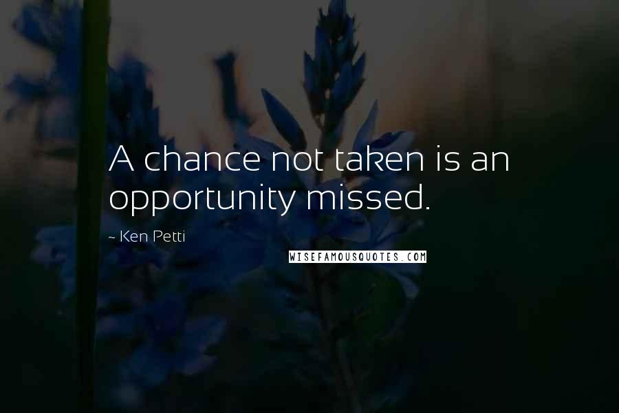 Ken Petti Quotes: A chance not taken is an opportunity missed.